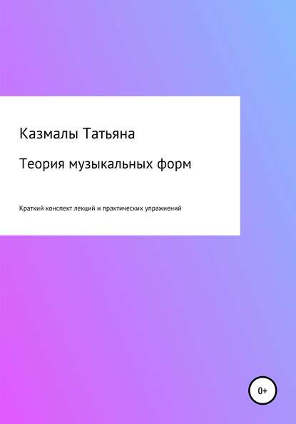 Теория музыкальных форм. Краткий конспект лекций и практических упражнений - Татьяна Матвеевна Казмалы