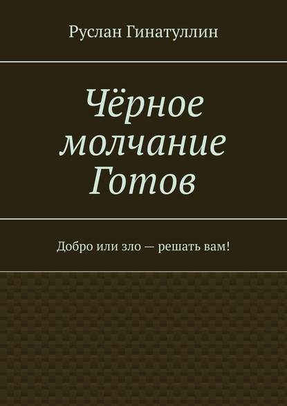 Чёрное молчание Готов. Добро или зло – решать вам! - Руслан Гинатуллин