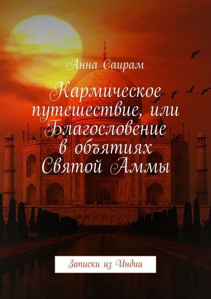 Кармическое путешествие, или Благословение в объятиях Святой Аммы. Записки из Индии - Анна Саирам