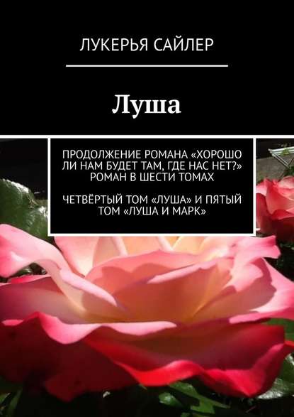 Луша. Продолжение романа «Хорошо ли нам будет там, где нас нет?» Роман в шести томах. Четвёртый том «Луша» и пятый том «Луша и Марк» - Лукерья Сайлер