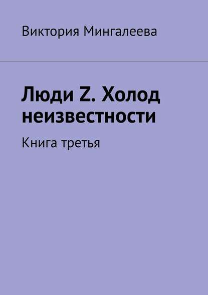 Люди Z. Холод неизвестности. Книга третья - Виктория Мингалеева