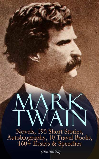 MARK TWAIN: 12 Novels, 195 Short Stories, Autobiography, 10 Travel Books, 160+ Essays & Speeches (Illustrated) - Марк Твен