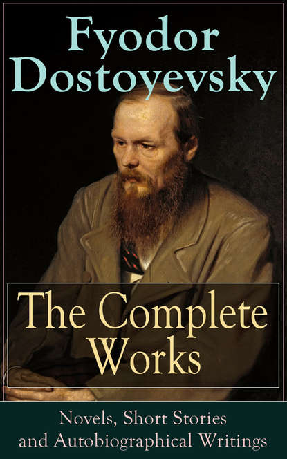 The Complete Works of Fyodor Dostoyevsky: Novels, Short Stories and Autobiographical Writings - Федор Достоевский