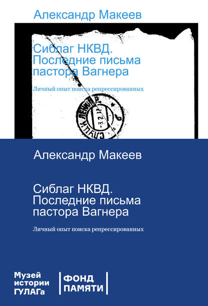 Сиблаг НКВД. Последние письма пастора Вагнера. Личный опыт поиска репрессированных - Александр Макеев