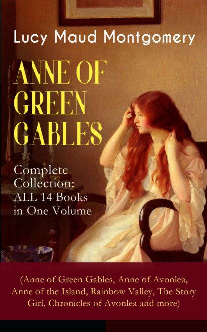 ANNE OF GREEN GABLES - Complete Collection: ALL 14 Books in One Volume (Anne of Green Gables, Anne of Avonlea, Anne of the Island, Rainbow Valley, The Story Girl, Chronicles of Avonlea and more) - Люси Мод Монтгомери