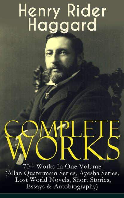 Complete Works of Henry Rider Haggard: 70+ Works In One Volume (Allan Quatermain Series, Ayesha Series, Lost World Novels, Short Stories, Essays & Autobiography) - Генри Райдер Хаггард