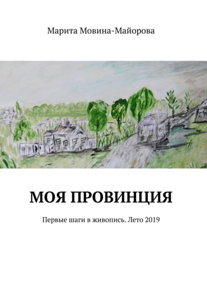 Моя провинция. Первые шаги в живопись. Лето 2019 - Марита Мовина-Майорова