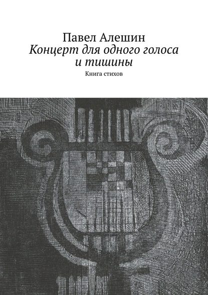 Концерт для одного голоса и тишины. Книга стихов - Павел Алешин