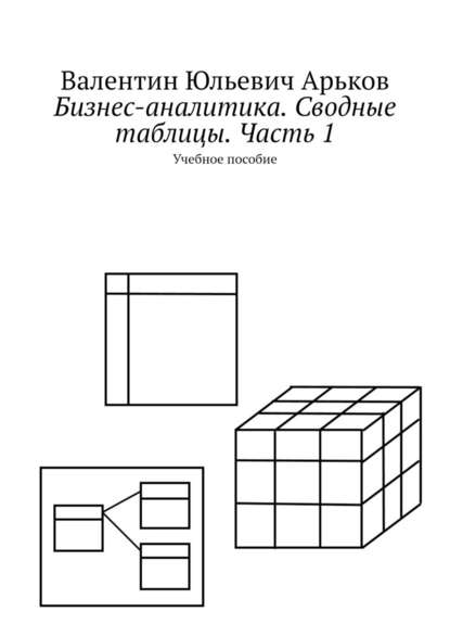 Бизнес-аналитика. Сводные таблицы. Часть 1. Учебное пособие - Валентин Юльевич Арьков