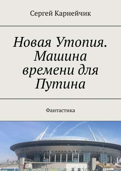 Новая Утопия. Машина времени для Путина. Фантастика - Сергей Карнейчик