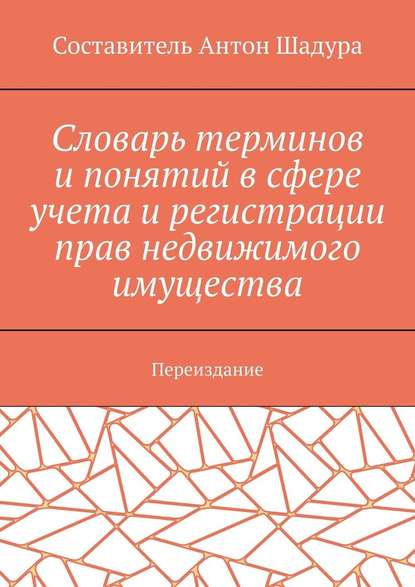 Словарь терминов и понятий в сфере учета и регистрации прав недвижимого имущества. Переиздание - Антон Анатольевич Шадура