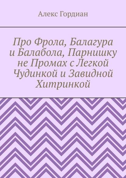 Про Фрола, Балагура и Балабола, Парнишку не Промах с Легкой Чудинкой и Завидной Хитринкой - Алекс Гордиан