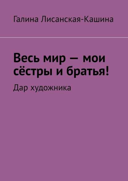 Весь мир – мои сёстры и братья! Дар художника - Галина Лисанская-Кашина