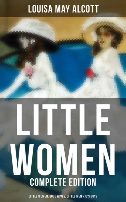 LITTLE WOMEN - Complete Edition: Little Women, Good Wives, Little Men & Jo's Boys - Луиза Мэй Олкотт