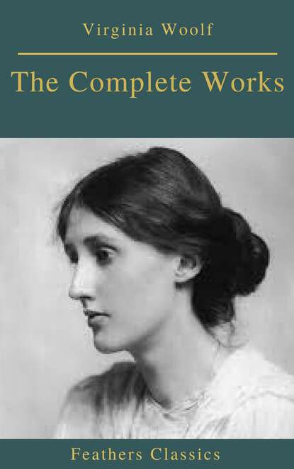 The Complete Works of Virginia Woolf (Feathers Classics) - Вирджиния Вулф