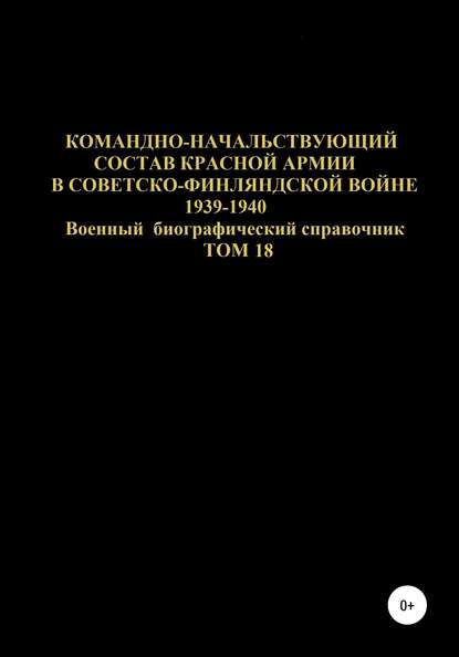 Командно-начальствующий состав Красной Армии в советско-финляндской войне 1939-1940 гг. Том 18 — Денис Юрьевич Соловьев