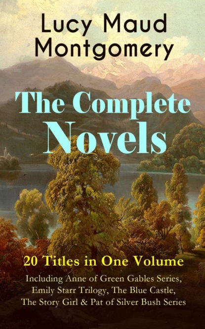 The Complete Novels of Lucy Maud Montgomery - 20 Titles in One Volume: Including Anne of Green Gables Series, Emily Starr Trilogy, The Blue Castle, The Story Girl & Pat of Silver Bush Series - Люси Мод Монтгомери