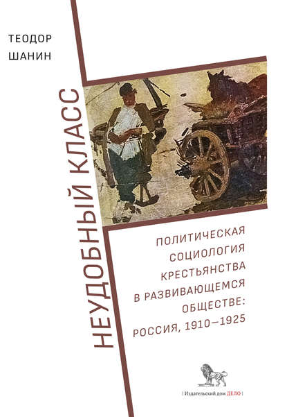 Неудобный класс. Политическая социология крестьянства в развивающемся обществе: Россия, 1910–1925 - Теодор Шанин