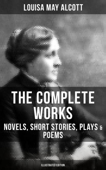 The Complete Works of Louisa May Alcott: Novels, Short Stories, Plays & Poems (Illustrated Edition) - Луиза Мэй Олкотт