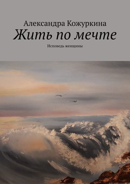 Жить по мечте. Исповедь женщины - Александра Кожуркина