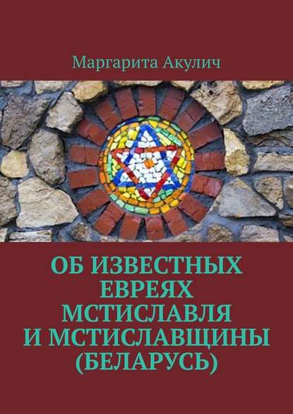 Об известных евреях Мстиславля и Мстиславщины (Беларусь) - Маргарита Акулич