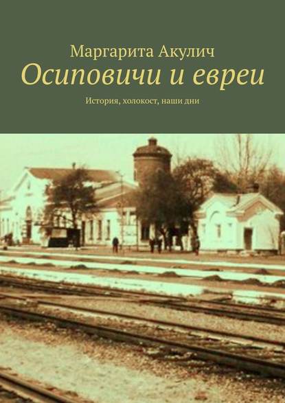 Осиповичи и евреи. История, холокост, наши дни — Маргарита Акулич