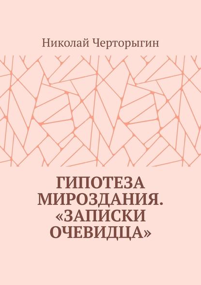 Гипотеза мироздания. «Записки очевидца» - Николай Черторыгин