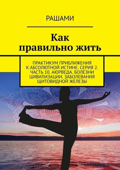 Как правильно жить. Практикум приближения к абсолютной истине. Серия 2. Часть 10. Аюрведа. Болезни цивилизации. Заболевания щитовидной железы - Рашами