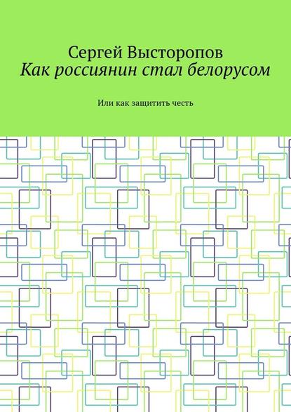 Как россиянин стал белорусом. Или как защитить честь - Сергей Викторович Высторопов