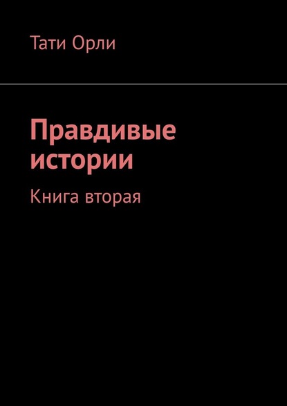 Правдивые истории. Книга вторая - Тати Орли