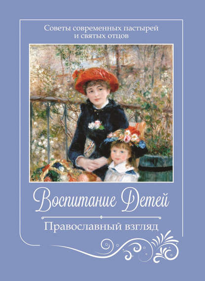 Воспитание детей. Православный взгляд. Советы современных пастырей и святых отцов - Коллектив авторов