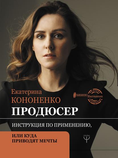 Продюсер. Инструкция по применению, или Куда приводят мечты - Екатерина Кононенко