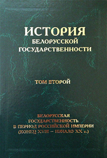 История белорусской государственности. Том второй. Белорусская государственность в период Российской империи (конец XVIII – начало ХХ в.) - Коллектив авторов