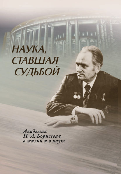 Наука, ставшая судьбой. Академик Н. А. Борисевич в жизни и в науке - Группа авторов