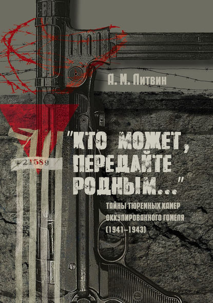 «Кто может, передайте родным…» Тайны тюремных камер оккупированного Гомеля (1941–1943) - Алексей Литвин