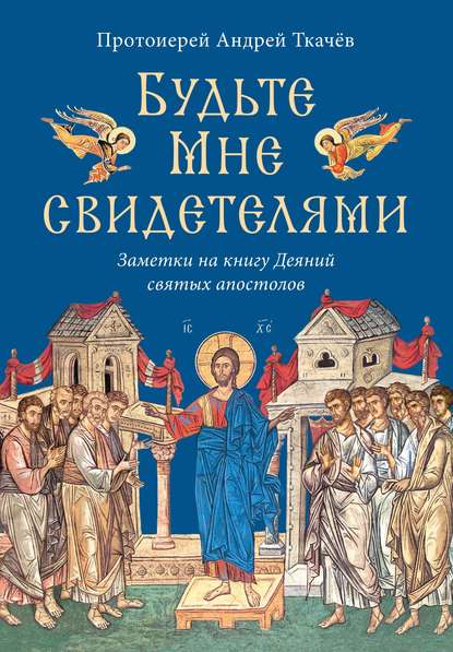 Будьте Мне свидетелями. Заметки на книгу Деяний святых апостолов - протоиерей Андрей Ткачев