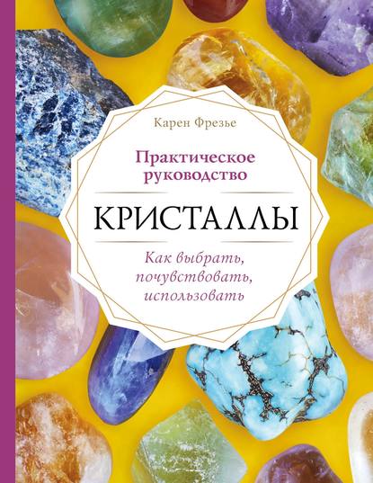 Кристаллы. Практическое руководство: как выбрать, почувствовать, использовать — Карен Фрезье