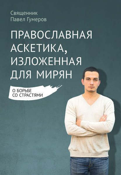 Православная аскетика, изложенная для мирян. О борьбе со страстями - священник Павел Гумеров