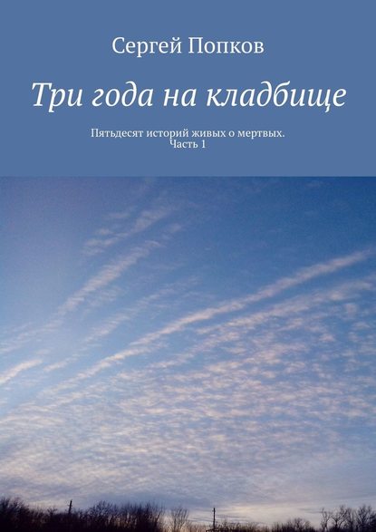 Три года на кладбище. Пятьдесят историй живых о мертвых. Часть 1 - Сергей Павлович Попков