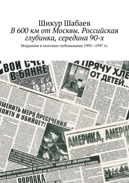 В 600 км от Москвы. Российская глубинка, середина 90-х. Мордовия в газетных публикациях 1995—1997 гг. — Шикур Шабаев