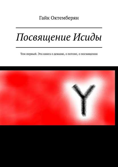 Посвящение Исиды. Том первый. Эта книга о дежавю, о потопе, о посвящении — Гайк Октемберян