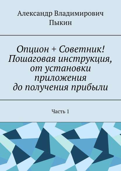 Опцион + Советник! Пошаговая инструкция, от установки приложения до получения прибыли. Часть 1 - Александр Владимирович Пыкин