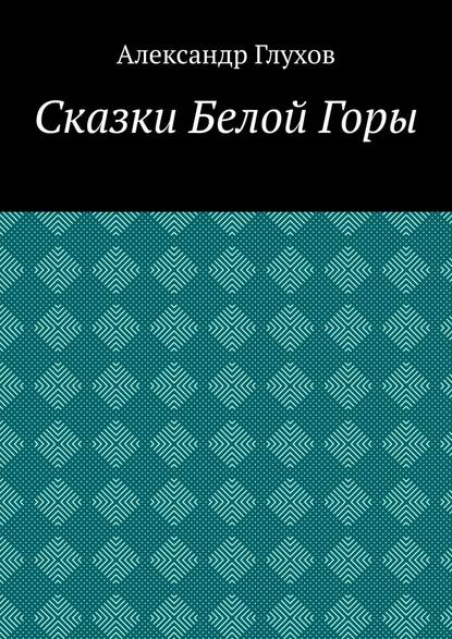 Сказки Белой Горы - Александр Глухов