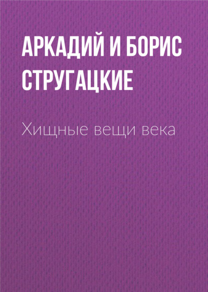 Хищные вещи века — Аркадий и Борис Стругацкие